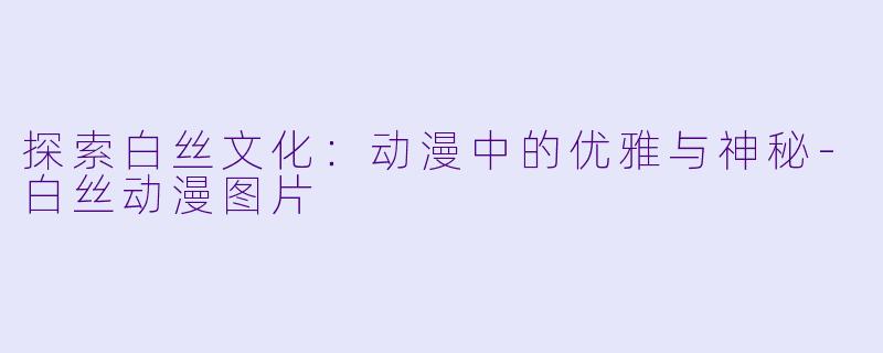 探索白丝文化:动漫中的优雅与神秘