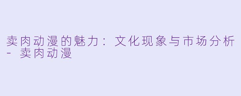 卖肉动漫的魅力：文化现象与市场分析