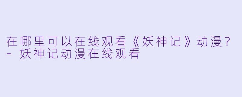 在哪里可以在线观看《妖神记》动漫？