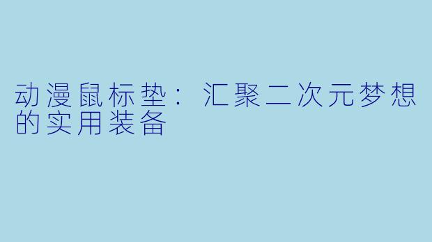 动漫鼠标垫：汇聚二次元梦想的实用装备