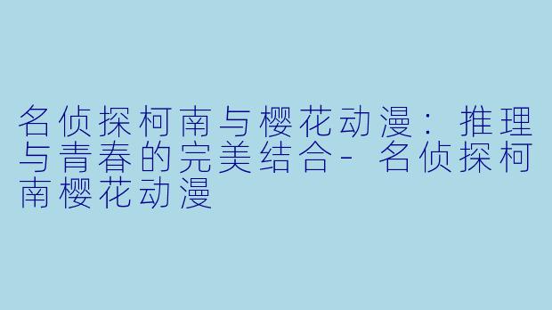 名侦探柯南与樱花动漫：推理与青春的完美结合-名侦探柯南樱花动漫