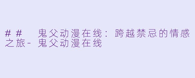 ## 鬼父动漫在线：跨越禁忌的情感之旅-鬼父动漫在线