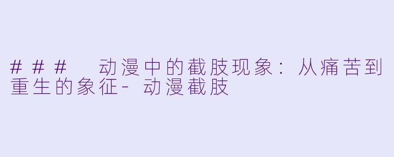 ### 动漫中的截肢现象:从痛苦到重生的象征