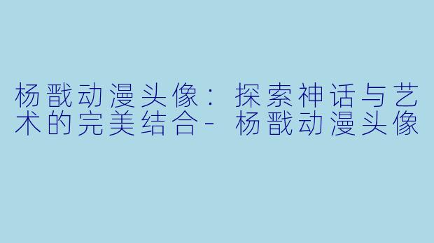 杨戬动漫头像：探索神话与艺术的完美结合-杨戬动漫头像