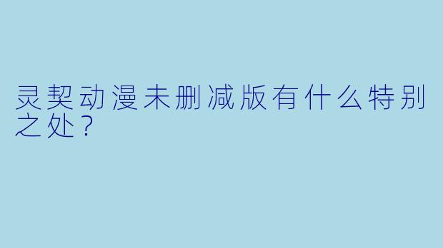 灵契动漫未删减版有什么特别之处？