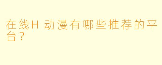 在线H动漫有哪些推荐的平台？