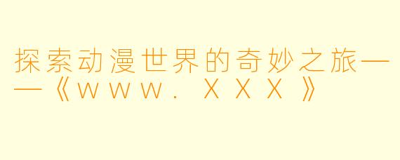 探索动漫世界的奇妙之旅——《www.XXX》