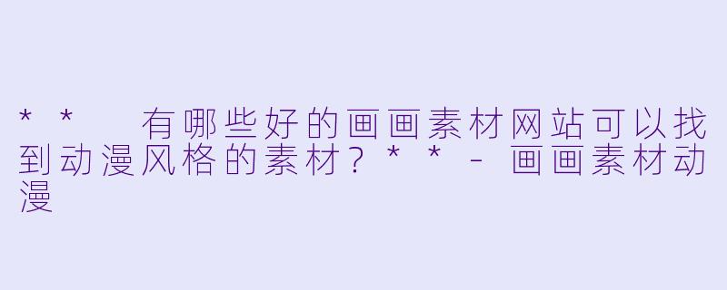 ** 有哪些好的画画素材网站可以找到动漫风格的素材?**