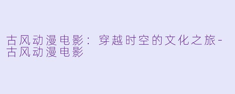 古风动漫电影:穿越时空的文化之旅