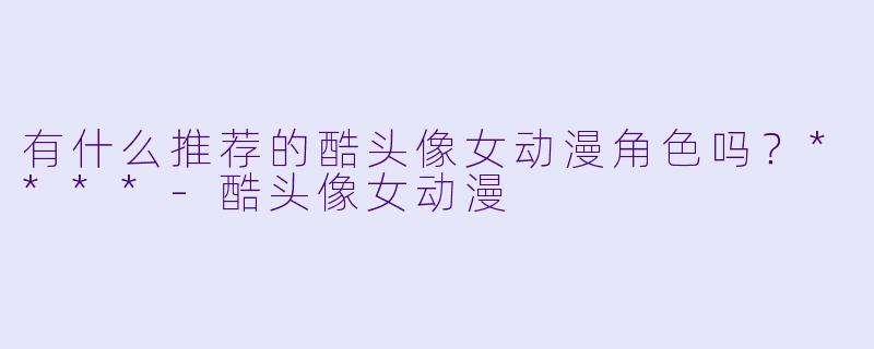 有什么推荐的酷头像女动漫角色吗?****