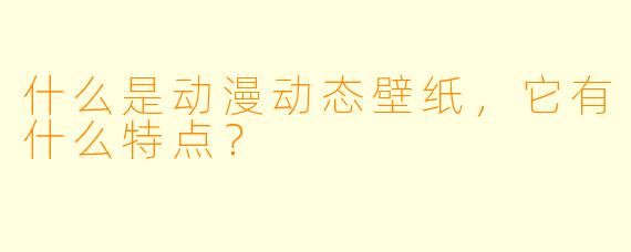 什么是动漫动态壁纸,它有什么特点?