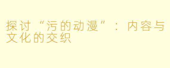 探讨“污的动漫”：内容与文化的交织
