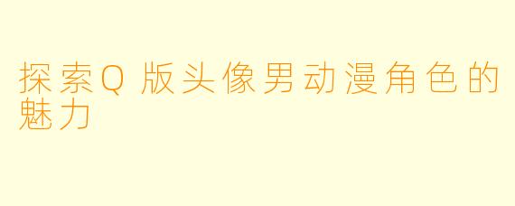 探索Q版头像男动漫角色的魅力
