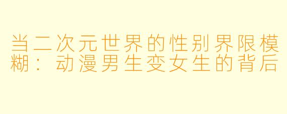 当二次元世界的性别界限模糊：动漫男生变女生的背后