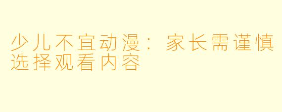 少儿不宜动漫：家长需谨慎选择观看内容