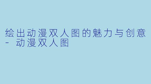 绘出动漫双人图的魅力与创意-动漫双人图