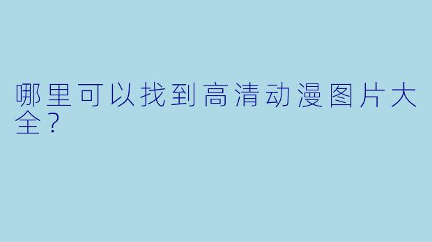 哪里可以找到高清动漫图片大全?