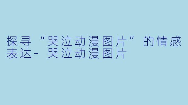 探寻“哭泣动漫图片”的情感表达-哭泣动漫图片