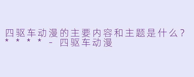 四驱车动漫的主要内容和主题是什么?****