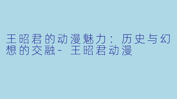 王昭君的动漫魅力:历史与幻想的交融