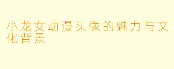 小龙女动漫头像的魅力与文化背景