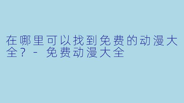 在哪里可以找到免费的动漫大全?