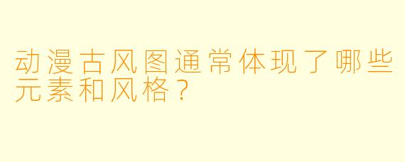 动漫古风图通常体现了哪些元素和风格?
