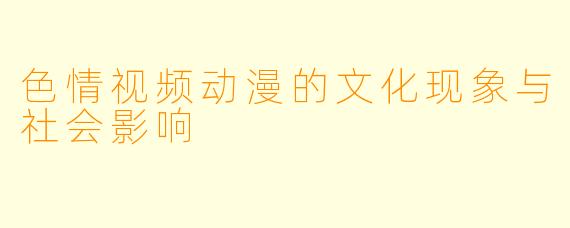 色情视频动漫的文化现象与社会影响