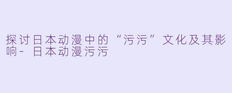 探讨日本动漫中的“污污”文化及其影响-日本动漫污污