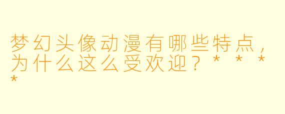 梦幻头像动漫有哪些特点,为什么这么受欢迎?****