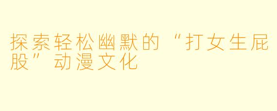 探索轻松幽默的“打女生屁股”动漫文化