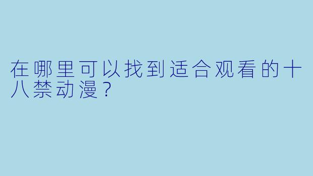 在哪里可以找到适合观看的十八禁动漫？