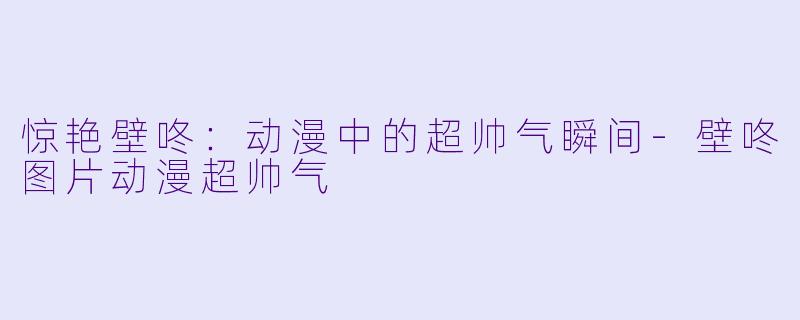 惊艳壁咚：动漫中的超帅气瞬间-壁咚图片动漫超帅气