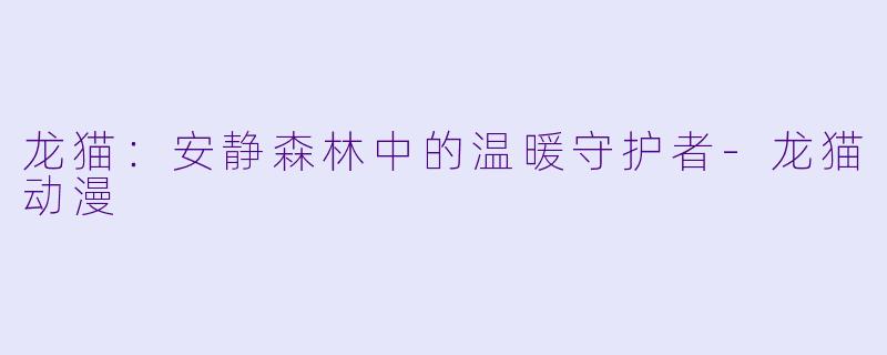龙猫：安静森林中的温暖守护者-龙猫动漫