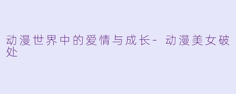 动漫世界中的爱情与成长-动漫美女破处