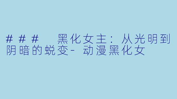 ### 黑化女主:从光明到阴暗的蜕变