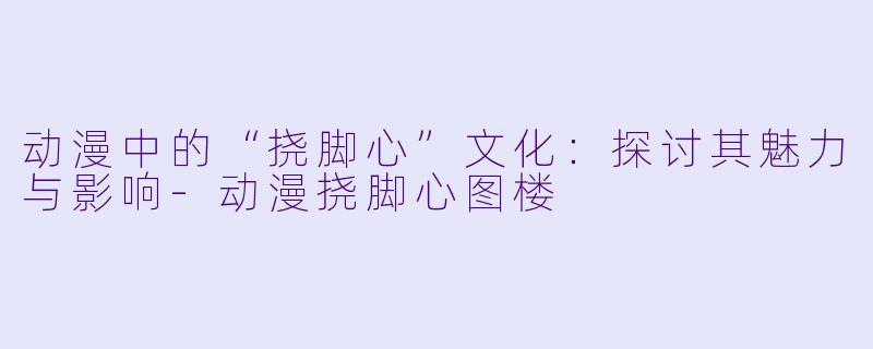 动漫中的“挠脚心”文化：探讨其魅力与影响-动漫挠脚心图楼