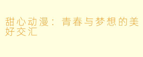 甜心动漫：青春与梦想的美好交汇