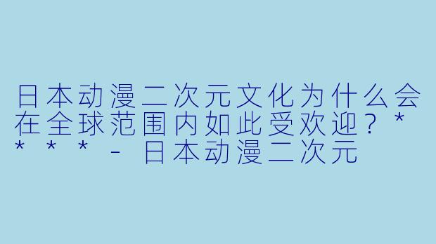 日本动漫二次元文化为什么会在全球范围内如此受欢迎?****