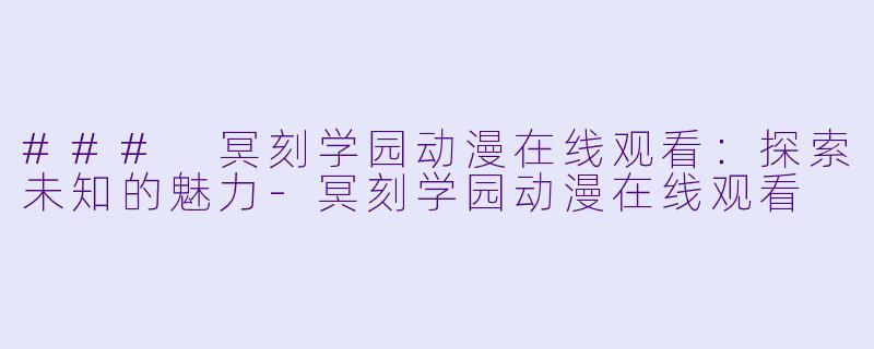 ### 冥刻学园动漫在线观看：探索未知的魅力-冥刻学园动漫在线观看