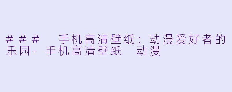 ### 手机高清壁纸：动漫爱好者的乐园-手机高清壁纸 动漫