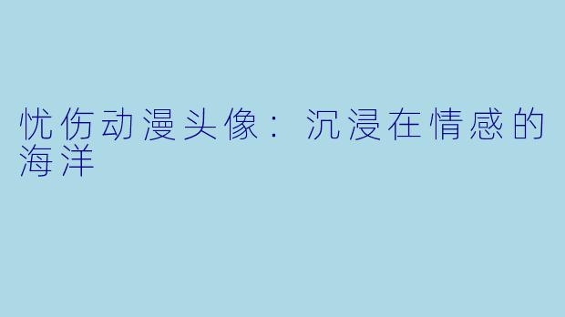 忧伤动漫头像：沉浸在情感的海洋
