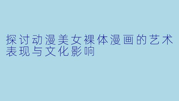 探讨动漫美女裸体漫画的艺术表现与文化影响