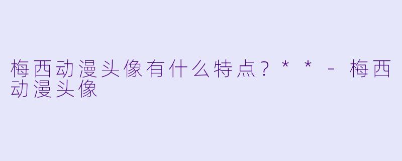 梅西动漫头像有什么特点?**