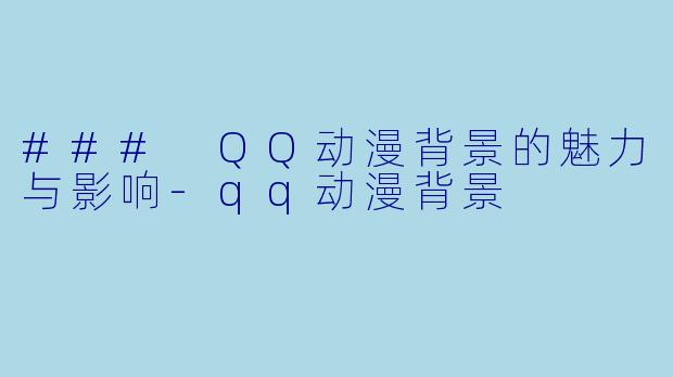 ### QQ动漫背景的魅力与影响-qq动漫背景