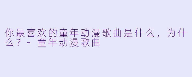 你最喜欢的童年动漫歌曲是什么,为什么?