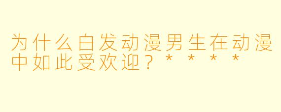 为什么白发动漫男生在动漫中如此受欢迎?****