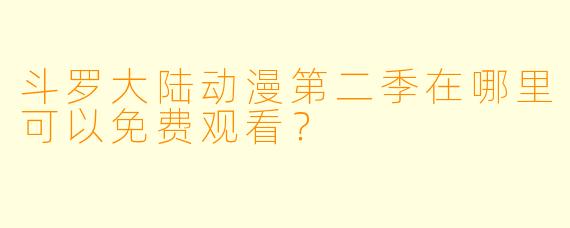 斗罗大陆动漫第二季在哪里可以免费观看？  