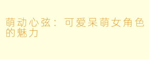 萌动心弦:可爱呆萌女角色的魅力