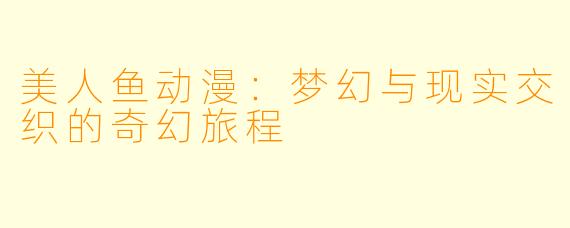 美人鱼动漫：梦幻与现实交织的奇幻旅程